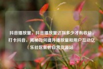 抖音播放量，抖音播放量达到多少才有收益，打卡抖音，揭秘如何提升播放量和用户互动亿乐社区低价自营货源站