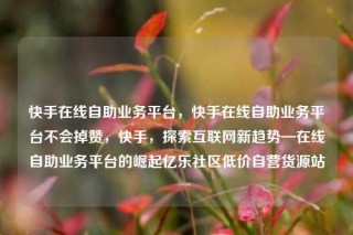 快手在线自助业务平台，快手在线自助业务平台不会掉赞，快手，探索互联网新趋势—在线自助业务平台的崛起亿乐社区低价自营货源站