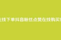 抖音粉丝点赞在线下单 - 抖音粉丝点赞在线购买教程揭秘~