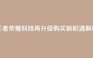 王者荣耀科技再升级，购买新机遇解析