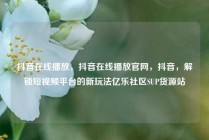 抖音在线播放，抖音在线播放官网，抖音，解锁短视频平台的新玩法亿乐社区SUP货源站