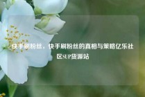 快手刷粉丝，快手刷粉丝的真相与策略亿乐社区SUP货源站