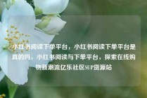 小红书阅读下单平台，小红书阅读下单平台是真的吗，小红书阅读与下单平台，探索在线购物新潮流亿乐社区SUP货源站