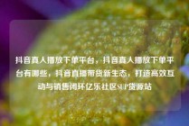 抖音真人播放下单平台，抖音真人播放下单平台有哪些，抖音直播带货新生态，打造高效互动与销售闭环亿乐社区SUP货源站