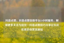 抖音点赞，抖音点赞自助平台24小时服务，解锁更多关注与信任—抖音点赞技巧分享亿乐社区低价自营货源站