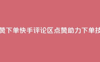 快手评论区点赞下单 - 快手评论区点赞助力下单技巧揭秘。