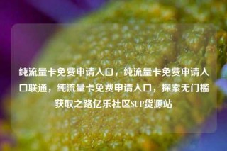 纯流量卡免费申请入口，纯流量卡免费申请入口联通，纯流量卡免费申请入口，探索无门槛获取之路亿乐社区SUP货源站