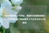 抖音直播间挂人气网站，解锁抖音直播间新玩法，巧妙利用热门网站提升人气亿乐社区SUP货源站