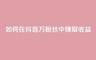 如何在抖音100万粉丝中赚取收益？
