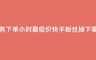 dy业务下单24小时最低价 - 快手粉丝掉1000