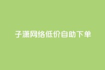子潇网络低价自助下单,cdk发卡货源网站 - 拼多多助力低价1毛钱10个 - 拼多多助力软件是真的吗