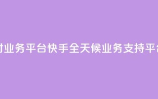 快手24小时业务平台 - 快手全天候业务支持平台!