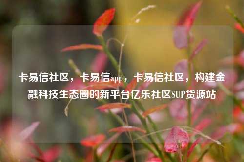 卡易信社区	，卡易信app，卡易信社区，构建金融科技生态圈的新平台亿乐社区SUP货源站  第1张