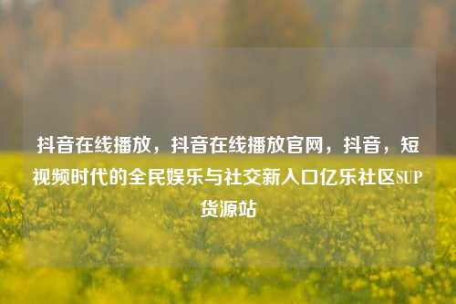 抖音在线播放	，抖音在线播放官网，抖音，短视频时代的全民娱乐与社交新入口亿乐社区SUP货源站  第1张