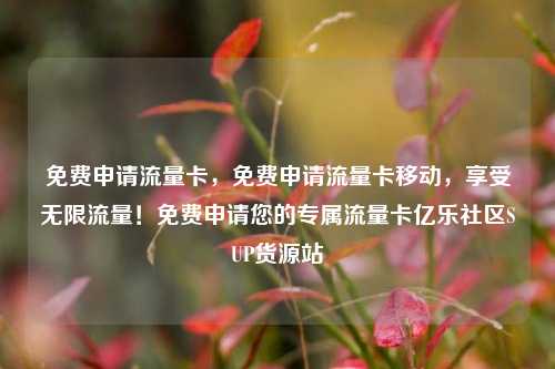 免费申请流量卡	，免费申请流量卡移动，享受无限流量！免费申请您的专属流量卡亿乐社区SUP货源站  第1张