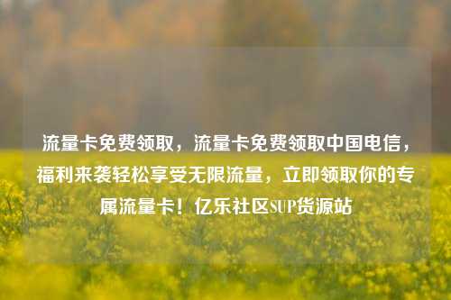 流量卡免费领取，流量卡免费领取中国电信	，福利来袭轻松享受无限流量，立即领取你的专属流量卡！亿乐社区SUP货源站  第1张